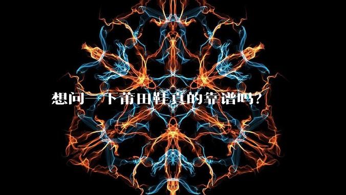 想问一下莆田鞋真的靠谱吗？