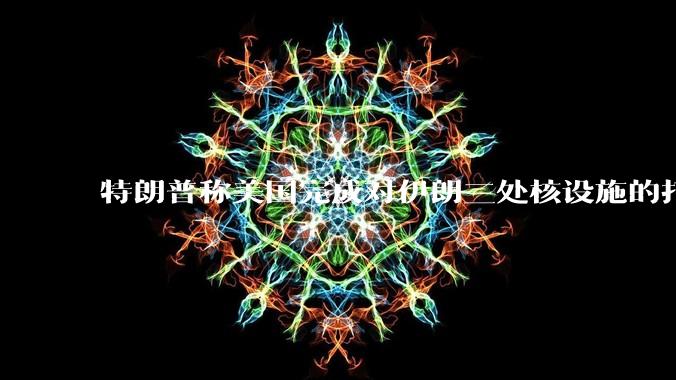 特朗普称美国完成对伊朗三处核设施的打击，具体情况如何？伊朗会如何反击？