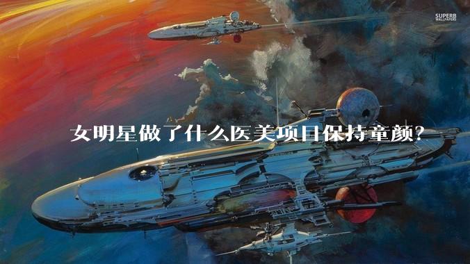 女明星做了什么医美项目保持童颜？