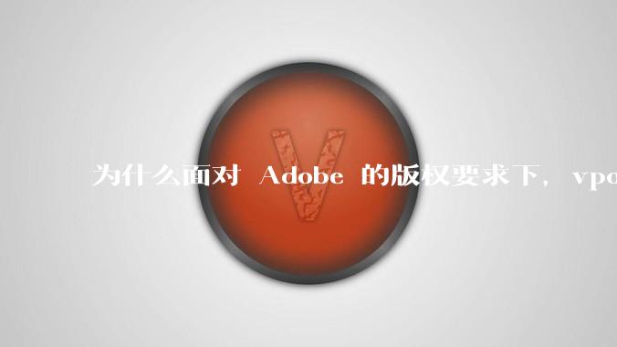 为什么面对 Adobe 的版权要求下，vposy 大神还能从容不迫？