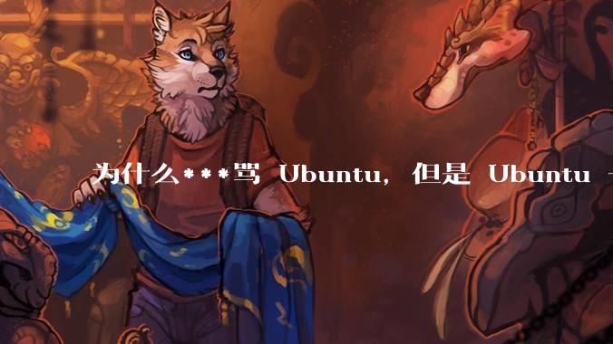 为什么***骂 Ubuntu，但是 Ubuntu 一直是所有 Linux 发行版中知名度、热度最高的？