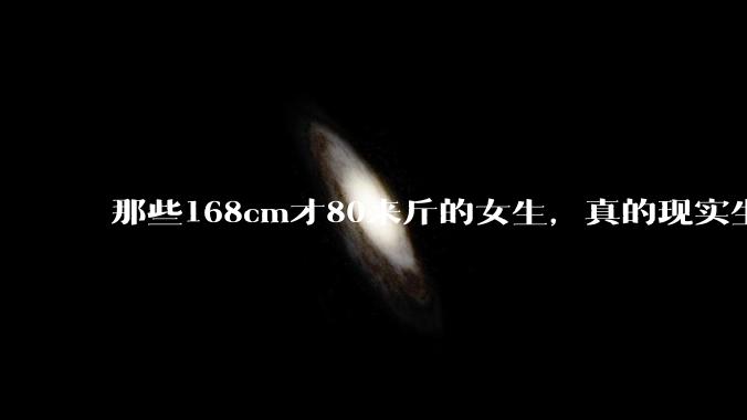 那些168cm才80来斤的女生，真的现实生活中好看吗?