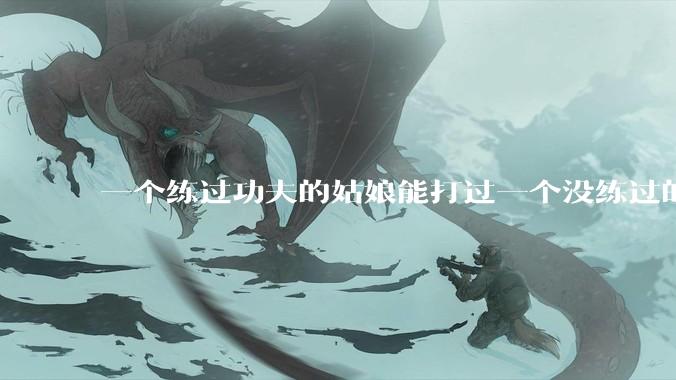 一个练过功夫的姑娘能打过一个没练过的男人吗？