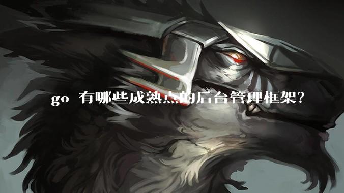 go 有哪些成熟点的后台管理框架？