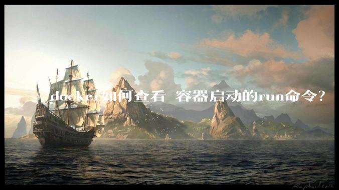 docker如何查看 容器启动的run命令？