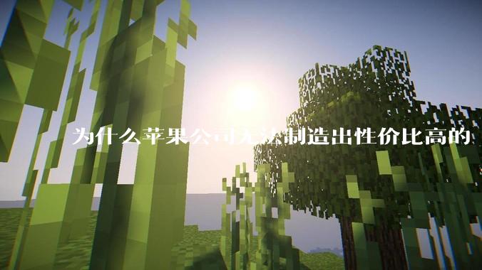 为什么苹果公司无法制造出性价比高的 Mac 电脑？