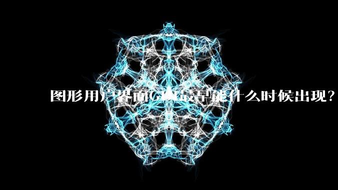 图形用户界面GUI最早能什么时候出现？
