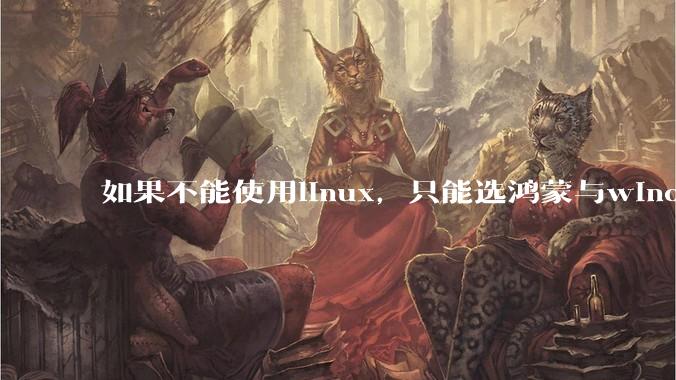 如果不能使用linux，只能选鸿蒙与windows，你会选哪个？