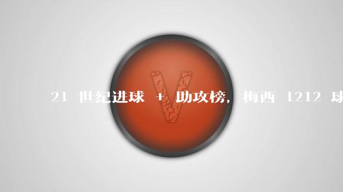 21 世纪进球 + 助攻榜，梅西 1212 球第一，如何评价他的这一数据？