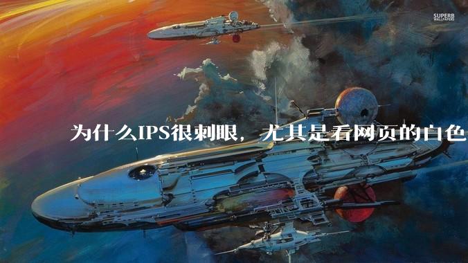 为什么IPS很刺眼，尤其是看网页的白色部分，而VA光线很柔和，看久了眼睛不痛头不晕？