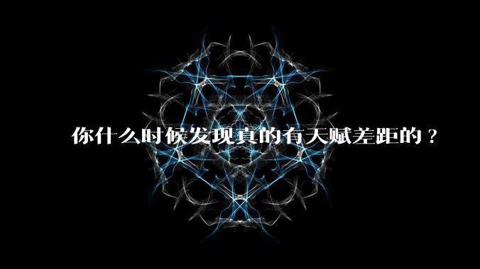 你什么时候发现真的有天赋差距的?
