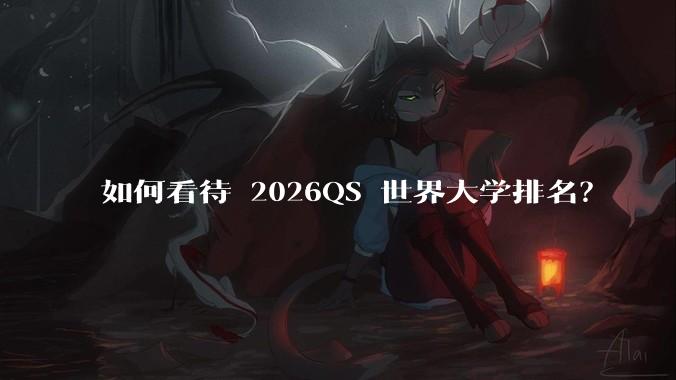 如何看待 2026QS 世界大学排名？