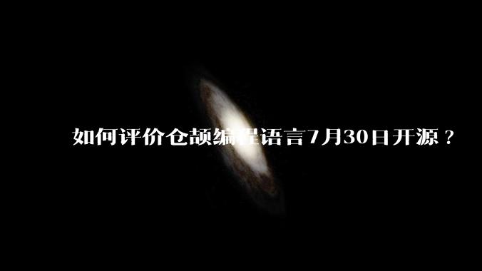 如何评价仓颉编程语言7月30日开源?
