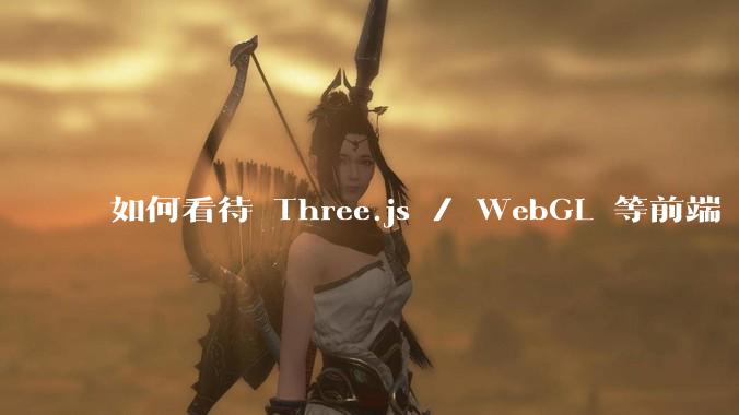 如何看待 Three.js / WebGL 等前端 3D 技术？