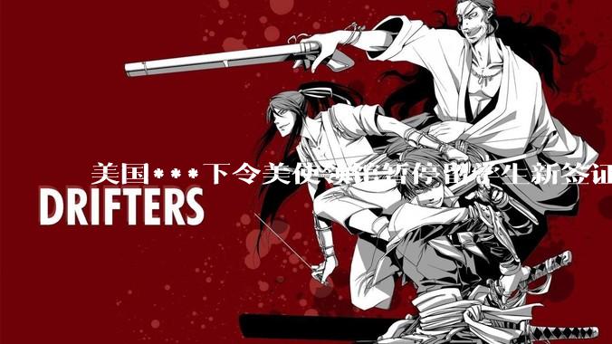 美国***下令美使领馆暂停留学生新签证面谈，将带来哪些影响？美国大学在全球人才竞争中还有优势吗？