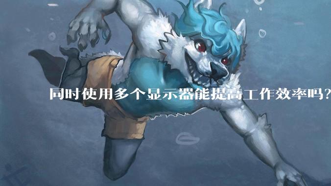 同时使用多个显示器能提高工作效率吗？