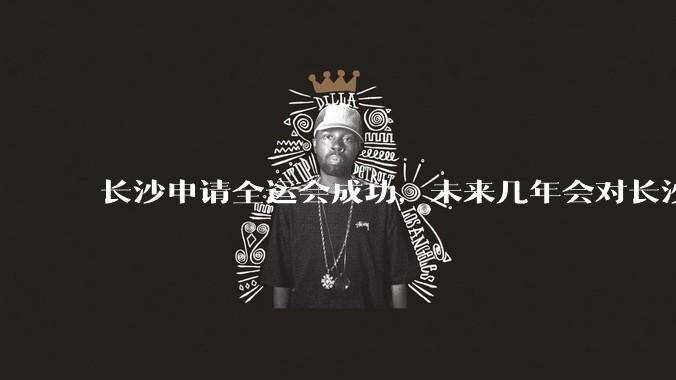 长沙申请全运会成功，未来几年会对长沙那些帮助，是否会加快长株潭融城以及经济发展？
