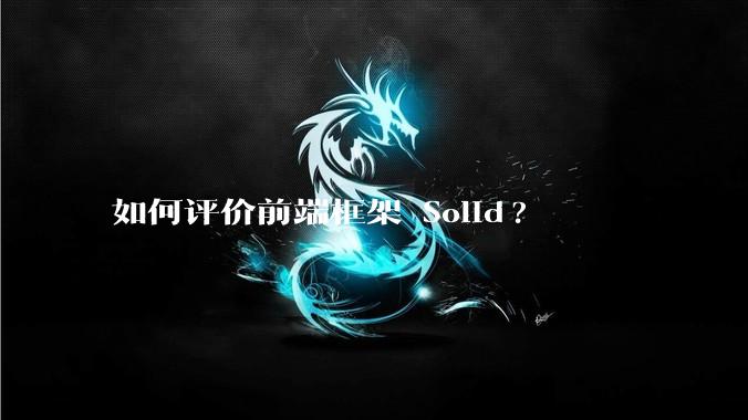 如何评价前端框架 Solid?