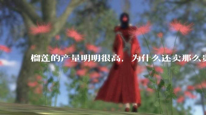 榴莲的产量明明很高，为什么还卖那么贵？
