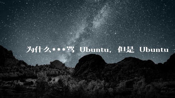 为什么***骂 Ubuntu，但是 Ubuntu 一直是所有 Linux 发行版中知名度、热度最高的？