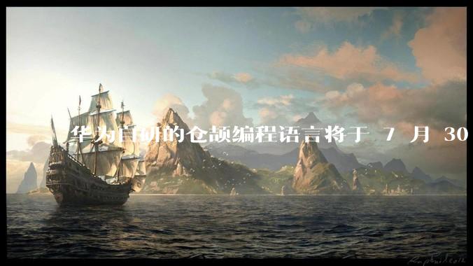 华为自研的仓颉编程语言将于 7 月 30 日开源，这款语言将如何影响未来的开发趋势？