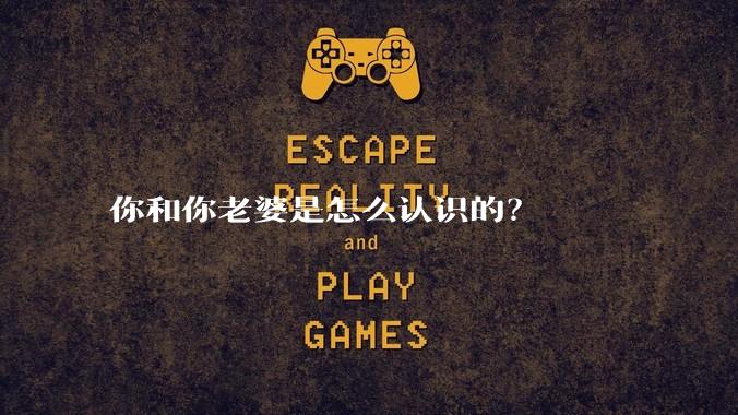 你和你老婆是怎么认识的？