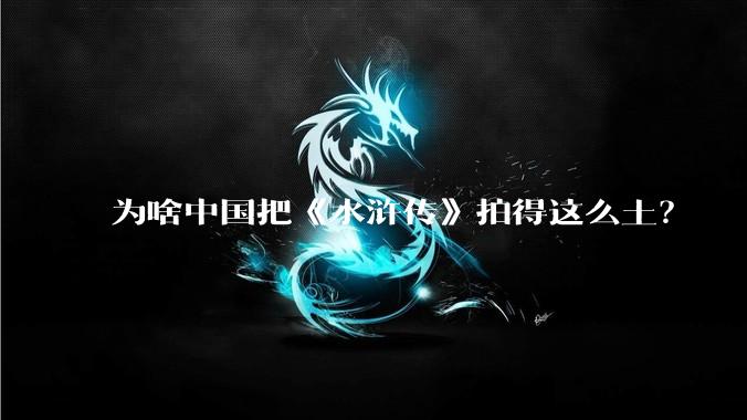 为啥中国把《水浒传》拍得这么土？