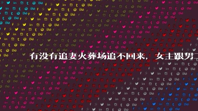 有没有追妻火葬场追不回来，女主跟男二收获幸福，男主后悔莫及的文？