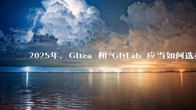 2025年，Gitea 和 GitLab 应当如何选择？