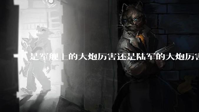 是军舰上的大炮厉害还是陆军的大炮厉害？
