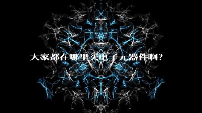 大家都在哪里买电子元器件啊？