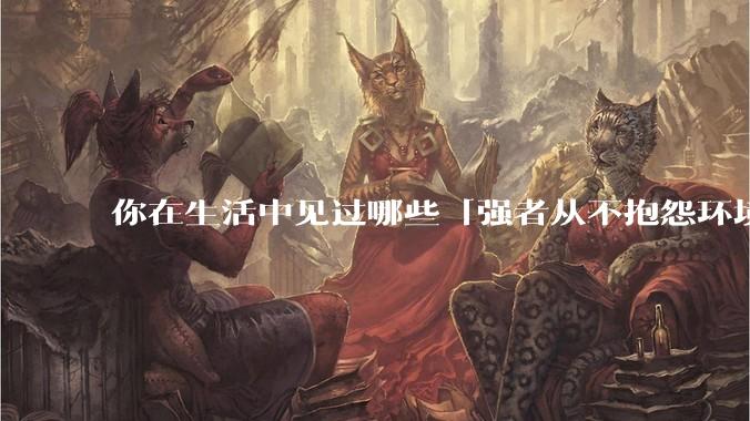 你在生活中见过哪些「强者从不抱怨环境」的例子？