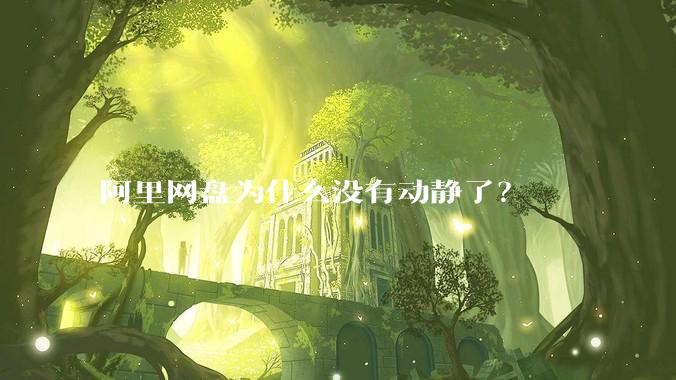 阿里网盘为什么没有动静了？