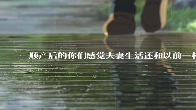 顺产后的你们感觉夫妻生活还和以前一样吗？