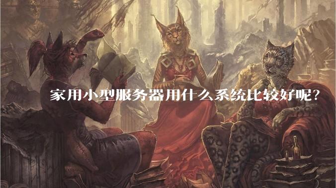 家用小型服务器用什么系统比较好呢？