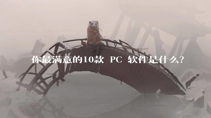 你最满意的10款 PC 软件是什么？