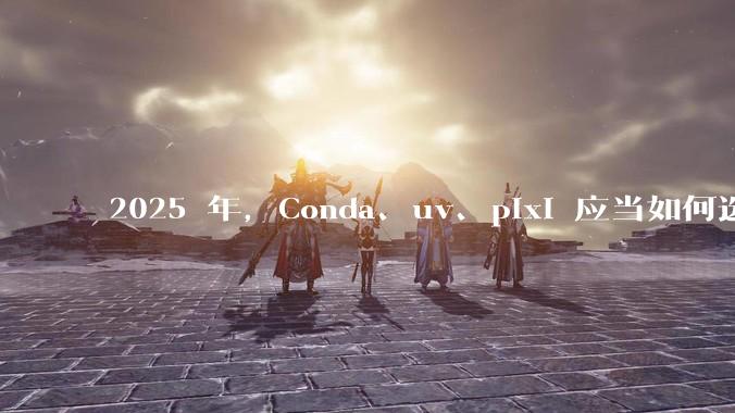 2025 年，Conda、uv、pixi 应当如何选择？