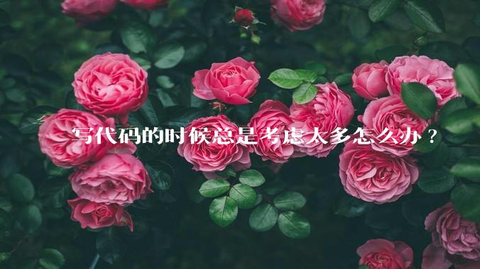 写代码的时候总是考虑太多怎么办?