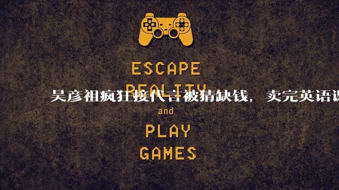 吴彦祖疯狂接代言被猜缺钱，卖完英语课又代言黄酒，他是真的缺钱还是有其他考量？