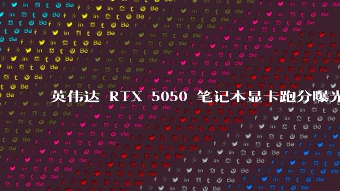 英伟达 RTX 5050 笔记本显卡跑分曝光，该显卡有哪些亮点？