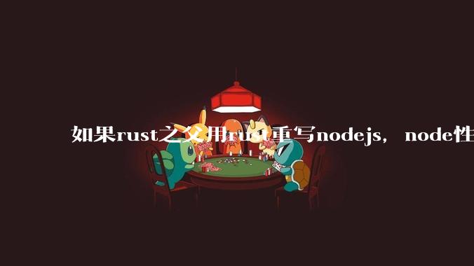 如果rust之父用rust重写nodejs，node性能能和rust一样吗？那么为啥v8慢？