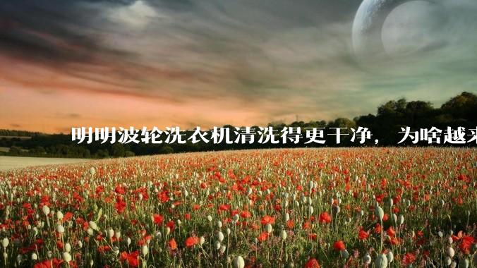 明明波轮洗衣机清洗得更干净，为啥越来越多的人却买滚筒洗衣机？