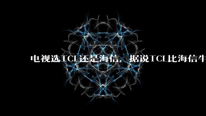 电视选TCL还是海信，据说TCL比海信牛逼，没感受到啊？