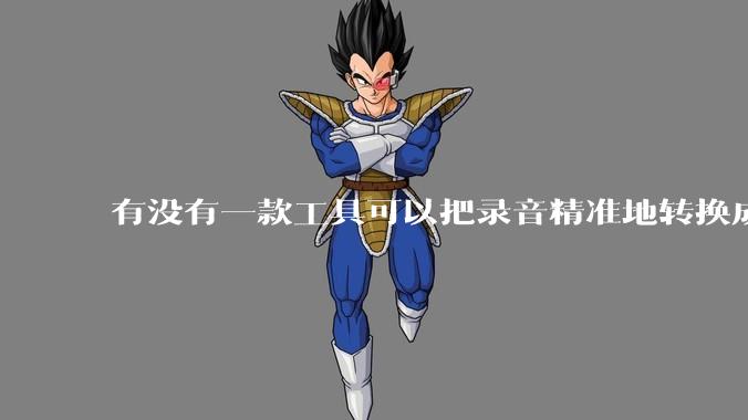 有没有一款工具可以把录音精准地转换成文字？