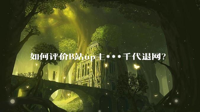 如何评价B站up主***千代退网？