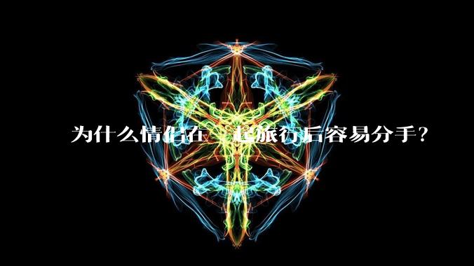为什么情侣在一起旅行后容易分手？