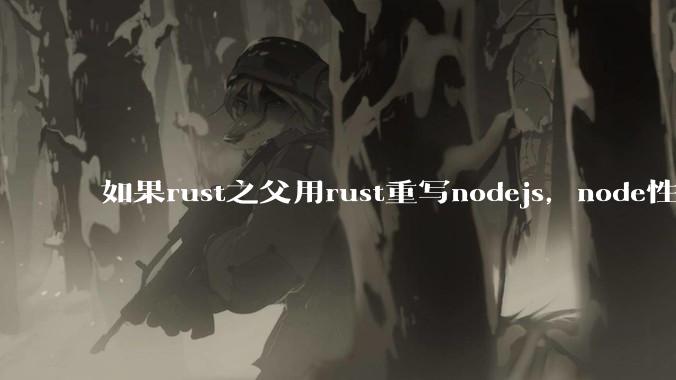 如果rust之父用rust重写nodejs，node性能能和rust一样吗？那么为啥v8慢？