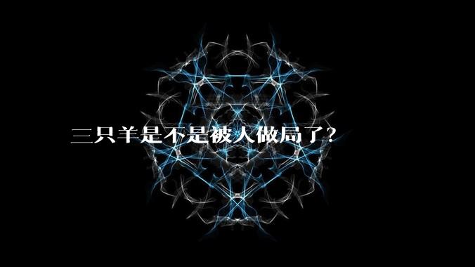 三只羊是不是被人做局了？