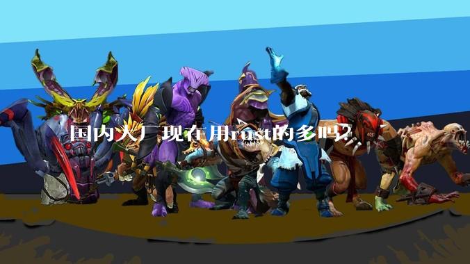 国内大厂现在用rust的多吗？