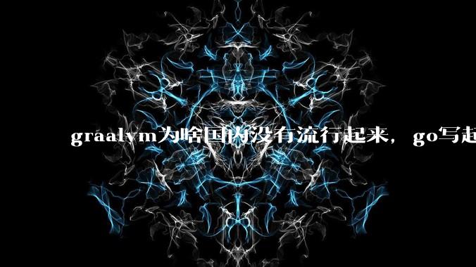 graalvm为啥国内没有流行起来，go写起来实在太恶心了，难道任凭go独霸云原生？